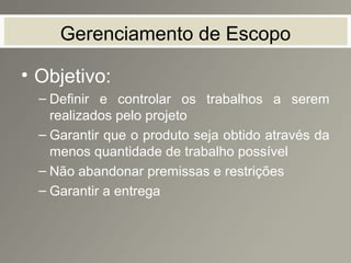 Gerenciamento de Escopo
• Objetivo:
– Definir e controlar os trabalhos a serem
realizados pelo projeto
– Garantir que o produto seja obtido através da
menos quantidade de trabalho possível
– Não abandonar premissas e restrições
– Garantir a entrega
 