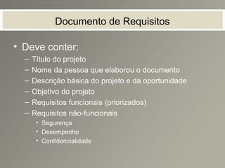 Documento de Requisitos
• Deve conter:
– Título do projeto
– Nome da pessoa que elaborou o documento
– Descrição básica do projeto e da oportunidade
– Objetivo do projeto
– Requisitos funcionais (priorizados)
– Requisitos não-funcionais
• Segurança
• Desempenho
• Confidencialidade
 