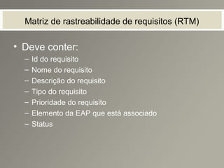 Matriz de rastreabilidade de requisitos (RTM)
• Deve conter:
– Id do requisito
– Nome do requisito
– Descrição do requisito
– Tipo do requisito
– Prioridade do requisito
– Elemento da EAP que está associado
– Status
 