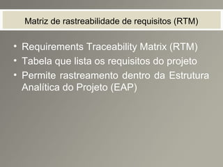 Matriz de rastreabilidade de requisitos (RTM)
• Requirements Traceability Matrix (RTM)
• Tabela que lista os requisitos do projeto
• Permite rastreamento dentro da Estrutura
Analítica do Projeto (EAP)
 