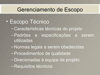 Gerenciamento de Escopo
• Escopo Técnico
–Características técnicas do projeto
–Padrões e especificações a serem
utilizadas
–Normas legais a serem obedecidas
–Procedimentos de qualidade
–Direcionadas à equipe de projeto
–Requisitos técnicos
 