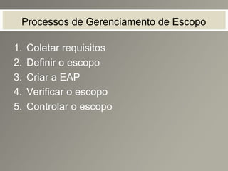 Processos de Gerenciamento de Escopo
1. Coletar requisitos
2. Definir o escopo
3. Criar a EAP
4. Verificar o escopo
5. Controlar o escopo
 