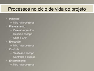 Processos no ciclo de vida do projeto
• Iniciação
– Não há processos
• Planejamento
– Coletar requisitos
– Definir o escopo
– Criar a EAP
• Execução
– Não há processos
• Controle
– Verificar o escopo
– Controlar o escopo
• Encerramento
– Não há processos
 