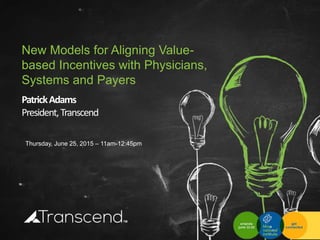 Thursday, June 25, 2015 – 11am-12:45pm
New Models for Aligning Value-
based Incentives with Physicians,
Systems and Payers
PatrickAdams
President,Transcend
 