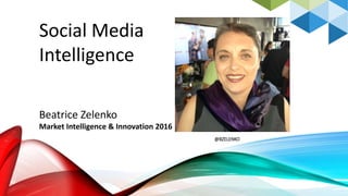 Social Media
Intelligence
@BZELENKO
Beatrice Zelenko
Market Intelligence & Innovation 2016
 