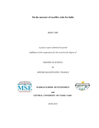 On the measure of sacrifice ratio for India
BISHU GIRI
A project report submitted in partial
fulfillment of the requirement for the award of the degree of
MASTER OF SCIENCE
IN
APPLIED QUANTITATIVE FINANCE
MADRAS SCHOOL OF ECONOMICS
and
CENTRAL UNIVERSITY OF TAMIL NADU
JUNE 2015
 