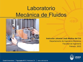 Laboratorio
Mecánica de Fluidos
Instructor Jahasiel Joab Medina del Cid
Departamento de Ingeniería Mecánica
Facultad de Ingeniería
Febrero, 2023
 