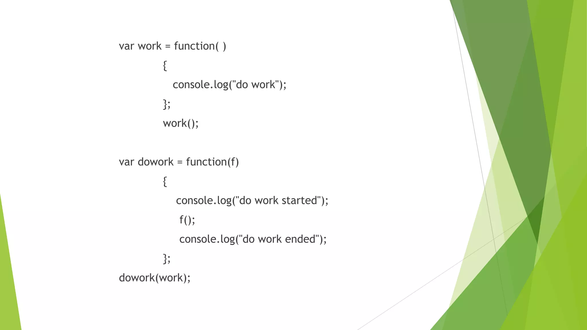 var work = function( )
{
console.log("do work");
};
work();
var dowork = function(f)
{
console.log("do work started");
f();
console.log("do work ended");
};
dowork(work);
 