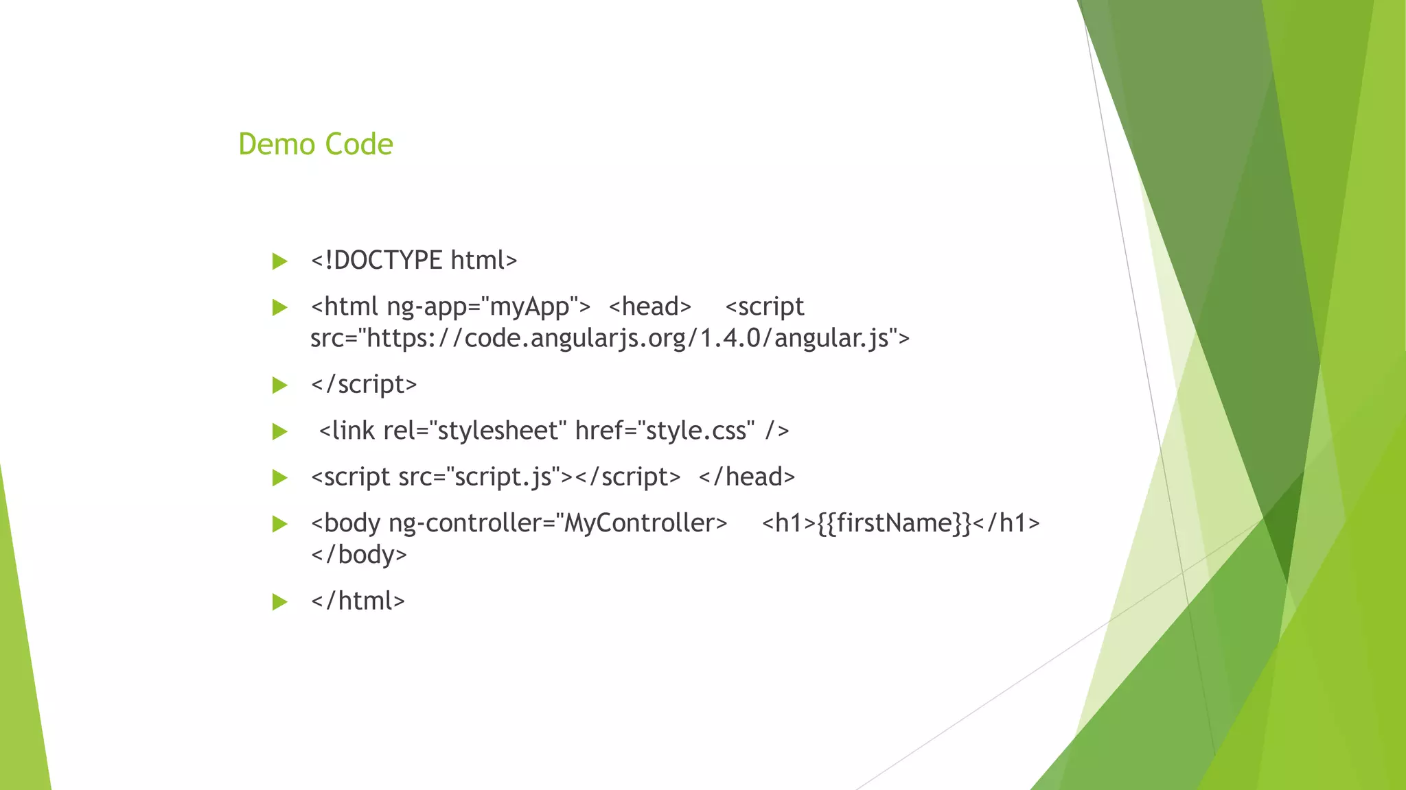 Demo Code
 <!DOCTYPE html>
 <html ng-app="myApp"> <head> <script
src="https://code.angularjs.org/1.4.0/angular.js">
 </script>
 <link rel="stylesheet" href="style.css" />
 <script src="script.js"></script> </head>
 <body ng-controller="MyController> <h1>{{firstName}}</h1>
</body>
 </html>
 