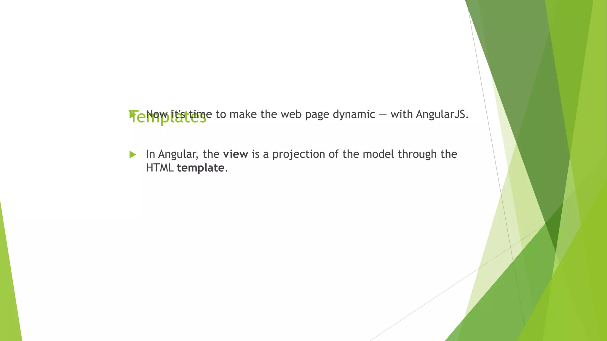 Templates Now it's time to make the web page dynamic — with AngularJS.
 In Angular, the view is a projection of the model through the
HTML template.
 