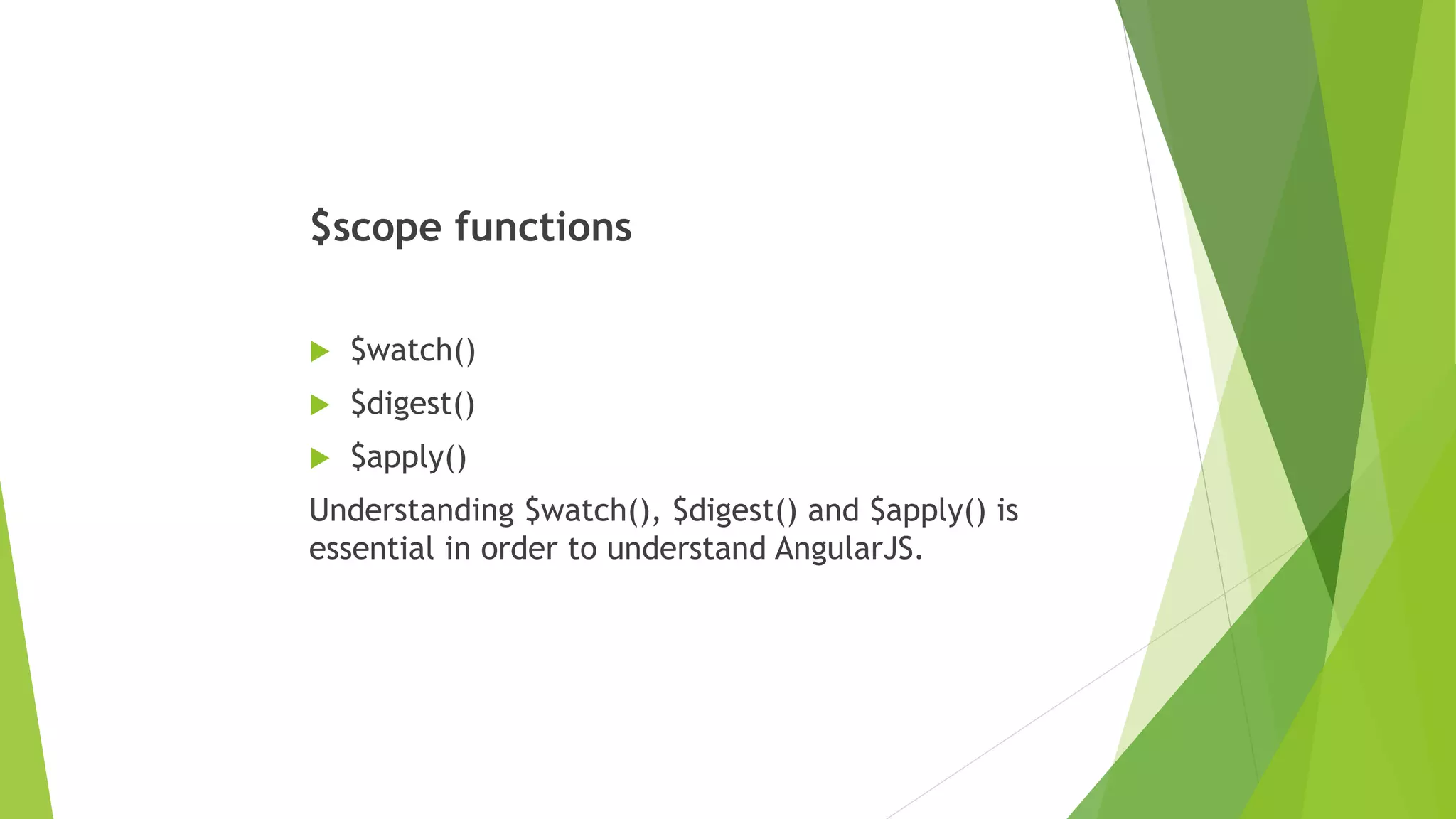$scope functions
 $watch()
 $digest()
 $apply()
Understanding $watch(), $digest() and $apply() is
essential in order to understand AngularJS.
 