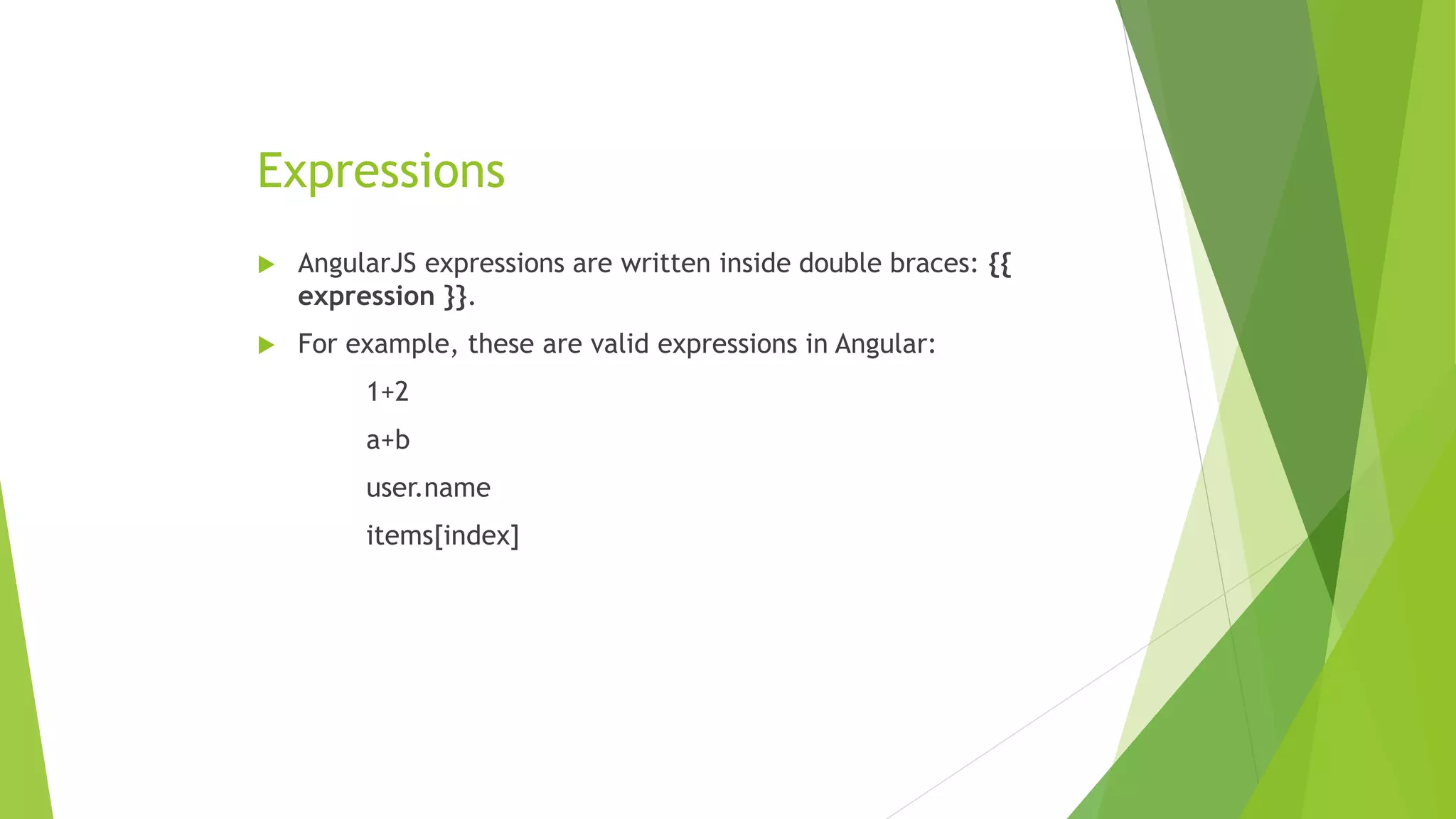 Expressions
 AngularJS expressions are written inside double braces: {{
expression }}.
 For example, these are valid expressions in Angular:
1+2
a+b
user.name
items[index]
 