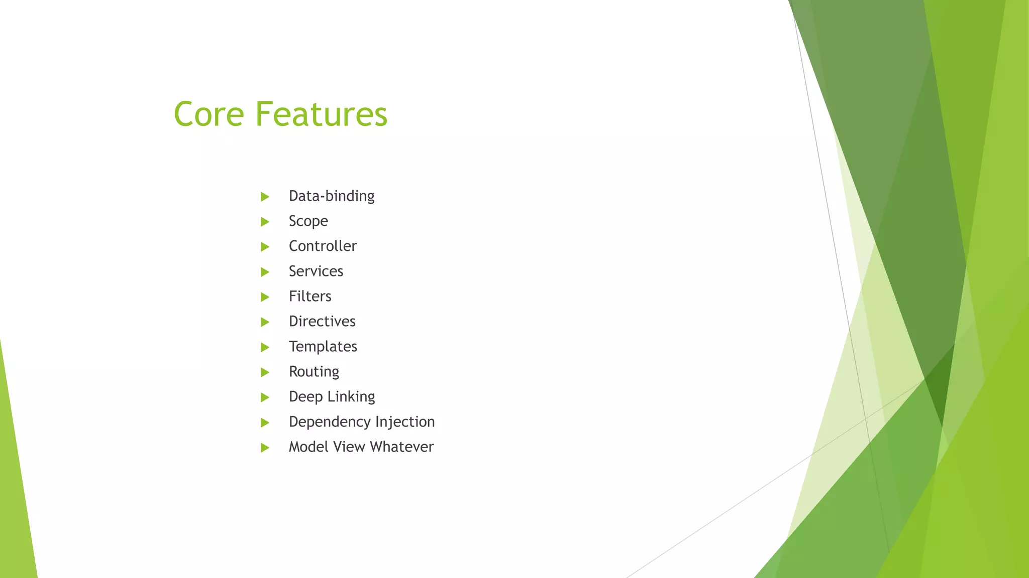 Core Features
 Data-binding
 Scope
 Controller
 Services
 Filters
 Directives
 Templates
 Routing
 Deep Linking
 Dependency Injection
 Model View Whatever
 