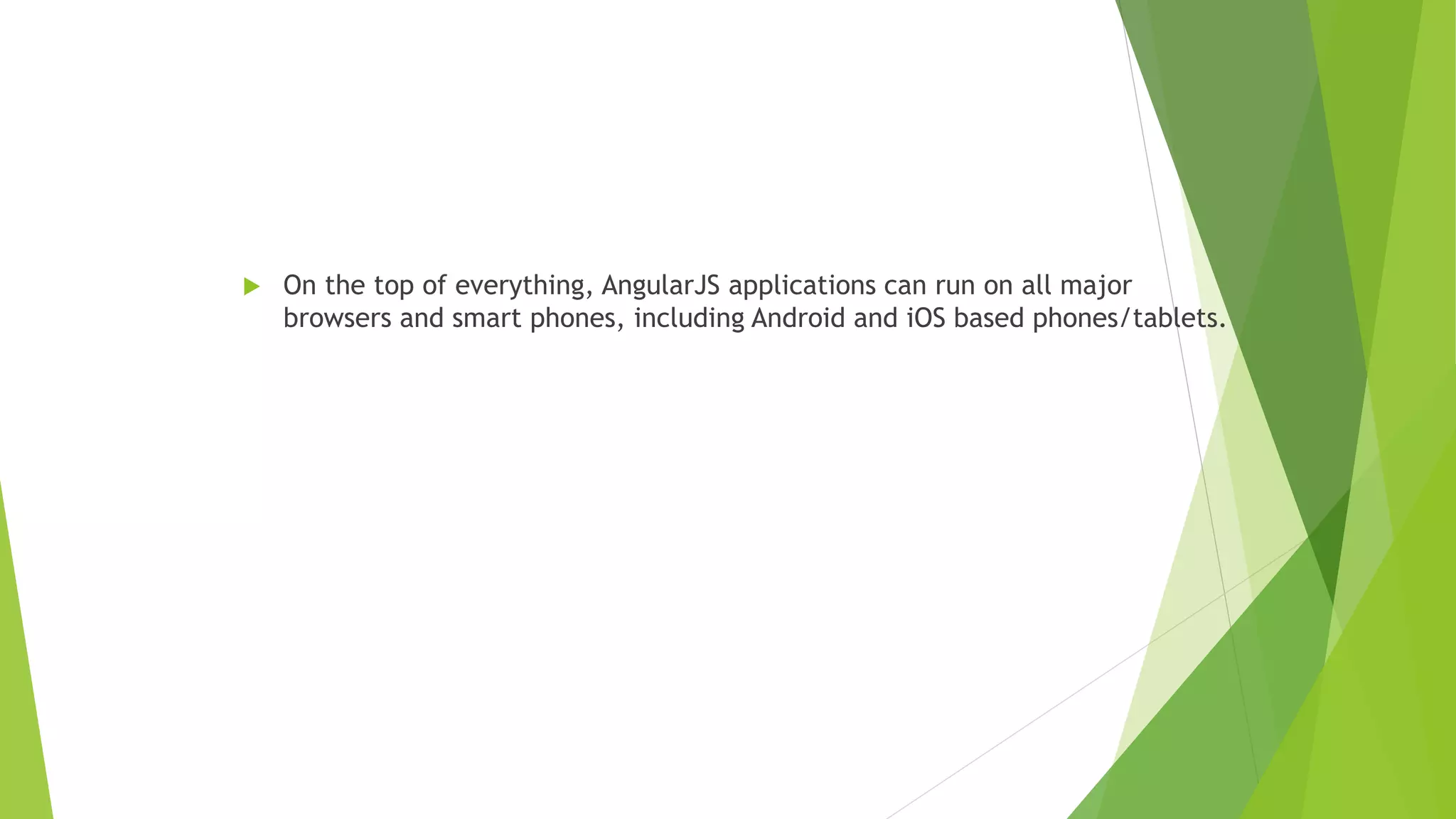  On the top of everything, AngularJS applications can run on all major
browsers and smart phones, including Android and iOS based phones/tablets.
 