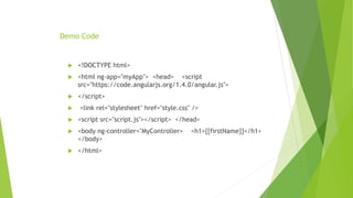 Demo Code
 <!DOCTYPE html>
 <html ng-app="myApp"> <head> <script
src="https://code.angularjs.org/1.4.0/angular.js">
 </script>
 <link rel="stylesheet" href="style.css" />
 <script src="script.js"></script> </head>
 <body ng-controller="MyController> <h1>{{firstName}}</h1>
</body>
 </html>
 