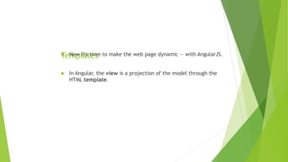 Templates Now it's time to make the web page dynamic — with AngularJS.
 In Angular, the view is a projection of the model through the
HTML template.
 
