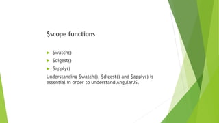 $scope functions
 $watch()
 $digest()
 $apply()
Understanding $watch(), $digest() and $apply() is
essential in order to understand AngularJS.
 