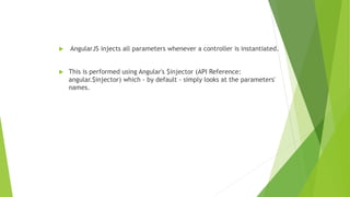  AngularJS injects all parameters whenever a controller is instantiated.
 This is performed using Angular's $injector (API Reference:
angular.$injector) which - by default - simply looks at the parameters'
names.
 