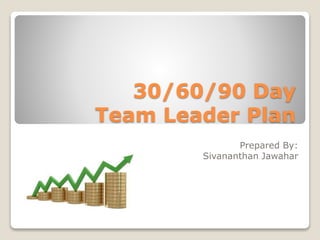 30/60/90 Day
Team Leader Plan
Prepared By:
Sivananthan Jawahar
 