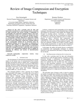 (IJACSA) International Journal of Advanced Computer Science and Applications,
Vol. 8, No. 2, 2017
83 | P a g e
www.ijacsa.thesai.org
Review of Image Compression and Encryption
Techniques
Emy Setyaningsih
Doctoral Program Department of Computer Science and
Electronics
Universitas Gadjah Mada, Yogyakarta, Indonesia
Department of Computer System, Institut Sains dan
Teknologi AKPRIND Yogyakarta, Yogyakarta, Indonesia
Retantyo Wardoyo
Department of Computer Science and Electronics
Universitas Gadjah Mada
Yogyakarta,
Indonesia
Abstract—In line with a growing need for data and
information transmission in a safe and quick manner, researches
on image protection and security through a combination of
cryptographic and compression techniques begin to take form.
The combination of these two methods may include into three
categories based on their process sequences. The first category,
i.e. cryptographic technique followed by compression method,
focuses more on image security than the reduction of a size of
data. The second combination, compression technique followed
by the cryptographic method, has an advantage where the
compression technique can be lossy, lossless, or combination of
both. The third category, i.e. compression and cryptographic
technologies in a single process either partially or in the form of
compressive sensing(CS) provides a good data safety assurance
with such a low computational complexity that it is eligible for
enhancing the efficiency and security of data/information
transmission.
Keywords—cryptography; compression; lossless; lossy;
compressive sensing
I. INTRODUCTION
The development of informational technology has a broad
impact on the human ways of communication from initially
through conventional means to digital ones. Communication
through messaging service has also evolved from SMS (Short
Message Service) to MMS (Multimedia Messaging Service).
Messaging transmission service through internet media such
as e-mail, and social media like Twitter, WhatsApp,
Facebook, BBM, etc., can also be done.
One emerging problem is that a growing size of digital
data, particularly still images, is inevitable due to the need of
high-quality images. As a result, a need for larger storage
spaces follows. Although storage techniques in digital
computers have experienced rapid development, in many
situations they require the reduction of digital data storage.
One such reduction manifests in the form of bandwidth
limitation in communication systems to provide a faster data
transmission through communication lines and a smaller
percentage of download and upload failure[1]. In addition to
the speed of data exchange of a growing size, data safety is of
utmost concern due to the susceptibility of data sent through
communication lines to their being stolen or extracted by
eavesdroppers.
In theory, compression and cryptography are two opposing
techniques. Encryption ensures that transmitted data is reliable
and integral by converting it from legible into illegible data
through an encoding process. Conversely, a compression
method seeks to reduce the size of transferred or stored data
by finding out and removing duplicate parts of evidence or
patterns of data[2]. However, data compression and
cryptographic system are deeply connected and mutually
useful that they are capable of being employed together. The
aims are to generate a smaller size of data; to ensure a quality
of data during reconstruction; to speed up data transmission;
to reduce bandwidth requirement, and to ensure its safety[3].
In this paper, the author will mainly discuss a combination
of compression and cryptography techniques to enhance
efficiency in the transmission and safety of image data during
the last decade.
II. THE PROCEDURE OF SORTING OUT LITERATURE
In line with a growing need for data and information
transmission in a safe and quick manner, researches on image
protection through a combination of cryptographic and
compression techniques begin to take form. Combination of
these two methods may be classified into three categories
based on their processual sequences: (1) a cryptographic
technique followed by a compression technique [encryption-
compresssion], (2) a compression technique followed by a
cryptographic method [compression-encryption], and (3) both
techniques employed in a single process [hybrid compression-
encryption].
The procedure type of literary works is done by seeking
out articles in journals and conference proceedings, published
from 2004 up to 2016. This searching uses ontology of hybrid
image compression encryption mapped and taken from several
sources: IEEEXplore Digital Library(IEEEXplore), Science
Direct(Direct), Springer, Scholar and other journals and
proceedings outside IEEEXplore, Direct, Springer, Scholar,
and others. This procedure results in 64 articles with the
following details: IEEEXplore (10 articles), Direct (11
articles), Springer (17 articles), Scholar (20 articles), and
others (6 articles). Step two: 64 articles is classified into 3
(three) based on their techniques: compression-encryption,
encryption-compression, and hybrid compression encryption.
Classification of those articles results in 47 (73.44%) relevant
articles as shown in Fig 1.
 