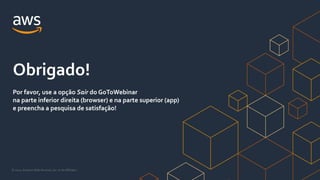 © 2021, Amazon Web Services, Inc. or its Affiliates.
Obrigado!
Por favor, use a opção Sair do GoToWebinar
na parte inferior direita (browser) e na parte superior (app)
e preencha a pesquisa de satisfação!
 