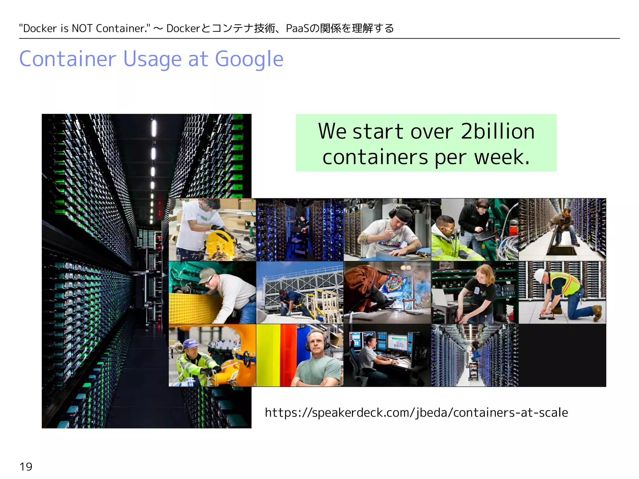 "Docker is NOT Container." ～ Dockerとコンテナ技術、PaaSの関係を理解する 
Container Usage at Google 
19 
We start over 2billion 
containers per week. 
https://speakerdeck.com/jbeda/containers-at-scale 
 