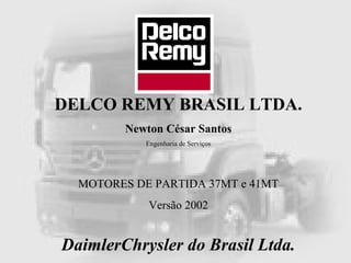DELCO REMY BRASIL LTDA.
Newton César Santos
Engenharia de Serviços
MOTORES DE PARTIDA 37MT e 41MT
Versão 2002
DaimlerChrysler do Brasil Ltda.
 