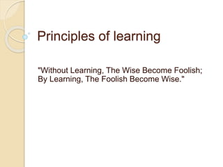 Principles of learning
"Without Learning, The Wise Become Foolish;
By Learning, The Foolish Become Wise."
 