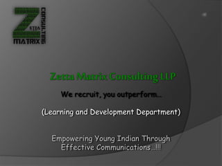 Zetta MatrixConsulting LLP
We recruit, you outperform…
(Learning and Development Department)
Empowering Young Indian Through
Effective Communications…!!!
 
