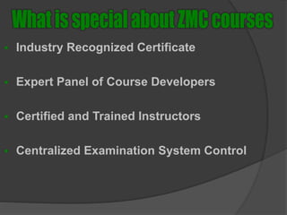  Industry Recognized Certificate
 Expert Panel of Course Developers
 Certified and Trained Instructors
 Centralized Examination System Control
 