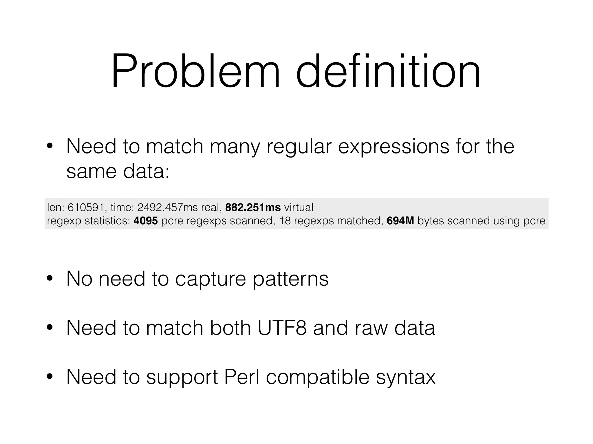 Problem deﬁnition
• Need to match many regular expressions for the
same data:
len: 610591, time: 2492.457ms real, 882.251ms virtual
regexp statistics: 4095 pcre regexps scanned, 18 regexps matched, 694M bytes scanned using pcre
• No need to capture patterns
• Need to match both UTF8 and raw data
• Need to support Perl compatible syntax
 