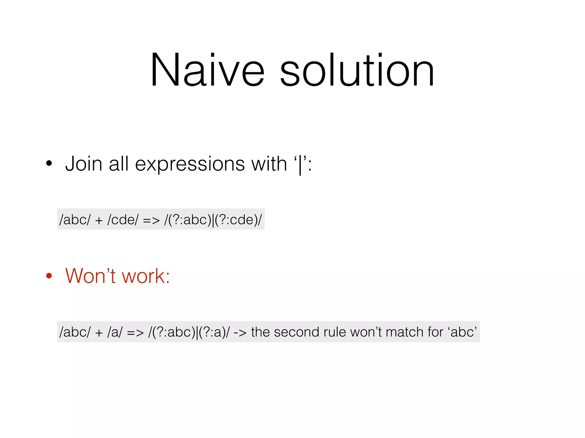 Naive solution
• Join all expressions with ‘|’:
/abc/ + /cde/ => /(?:abc)|(?:cde)/
• Won’t work:
/abc/ + /a/ => /(?:abc)|(?:a)/ -> the second rule won’t match for ‘abc’
 