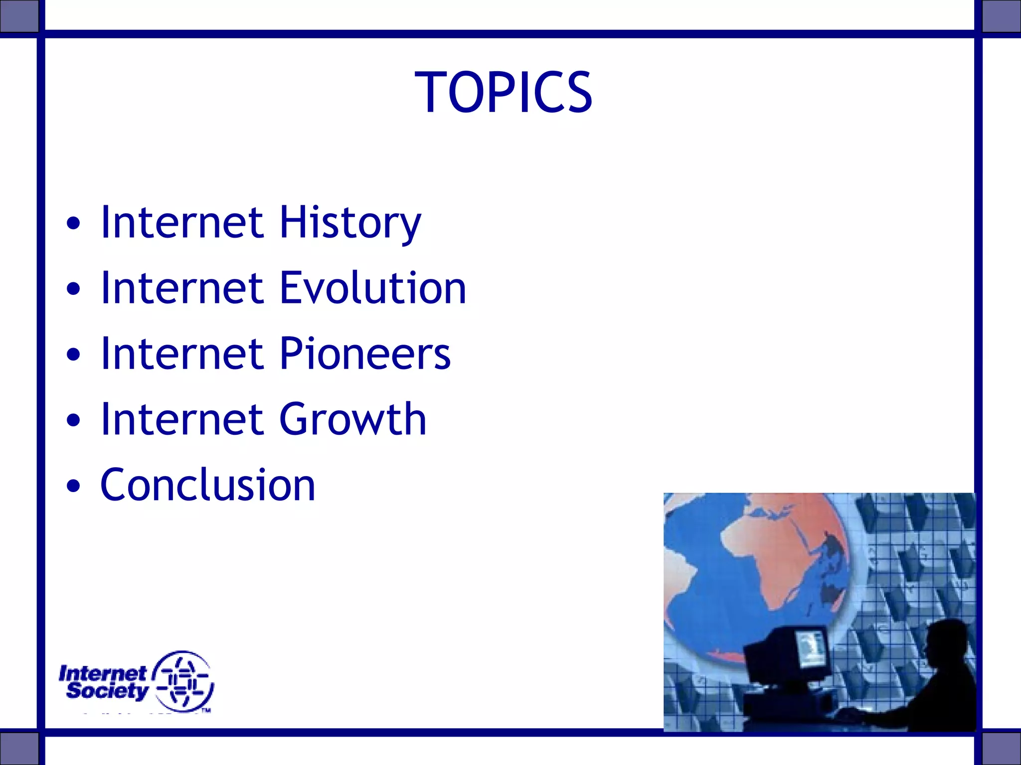 TOPICS
• Internet History
• Internet Evolution
• Internet Pioneers
• Internet Growth
• Conclusion
 