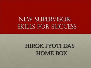 New Supervisor:New Supervisor:
Skills for SuccessSkills for Success
HIROK JYOTI DASHIROK JYOTI DAS
HOME BOXHOME BOX
 
