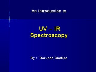 An Introduction toAn Introduction to
UV – IRUV – IR
SpectroscopySpectroscopy
By : Daruosh ShafieeBy : Daruosh Shafiee
 
