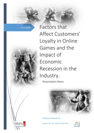 25/2/2014 Factors that
Affect Customers’
Loyalty in Online
Games and the
Impact of
Economic
Recession in the
Industry.
Dissertation thesis
PSAROS ATHANASIOS
Supervisor: Dr. Santouridis Ilias
 