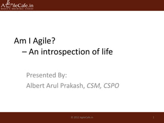 Am I Agile?
– An introspection of life
Presented By:
Albert Arul Prakash, CSM, CSPO
© 2012 AgileCafe.in 1
 