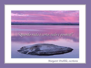 “ Quando nada é certo, tudo é possível”. Margaret Drabble, escritora 