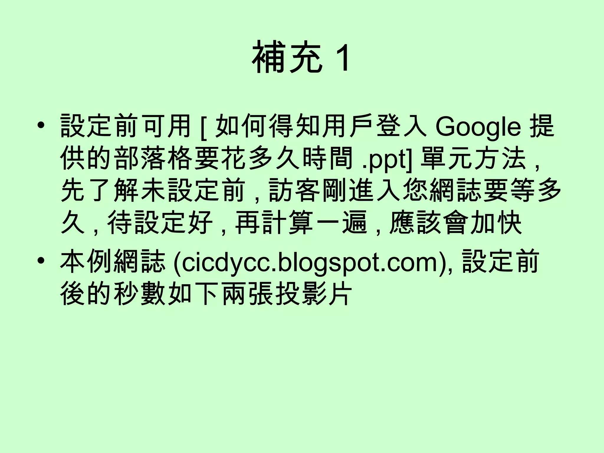 補充 1 設定前可用 [ 如何得知用戶登入 Google 提供的部落格要花多久時間 .ppt] 單元方法 , 先了解未設定前 , 訪客剛進入您網誌要等多久 , 待設定好 , 再計算一遍 , 應該會加快 本例網誌 (cicdycc.blogspot.com), 設定前後的秒數如下兩張投影片 