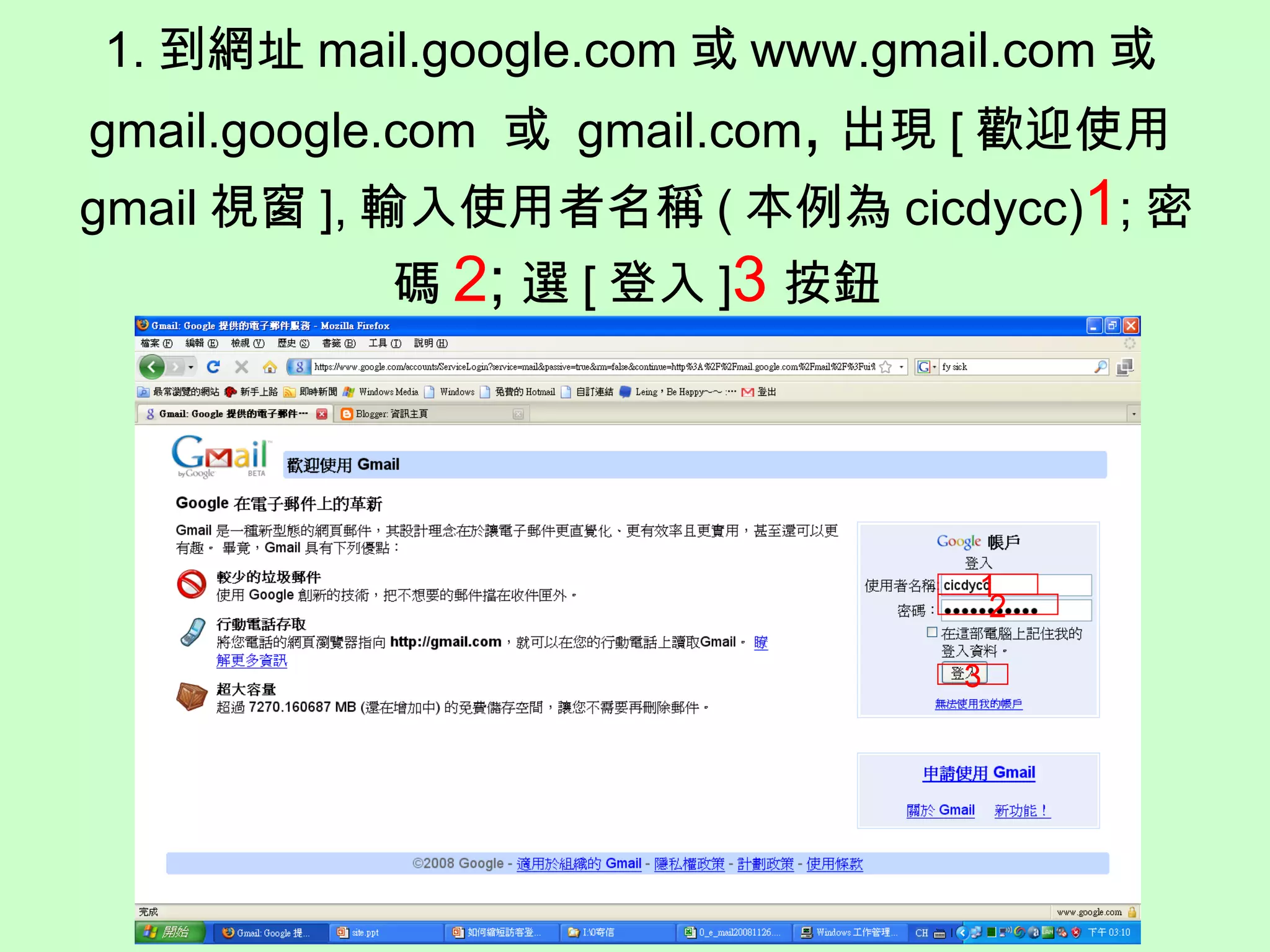 1. 到網址 mail.google.com 或 www.gmail.com 或 gmail.google.com  或  gmail.com , 出現 [ 歡迎使用 gmail 視窗 ], 輸入使用者名稱 ( 本例為 cicdycc) 1 ; 密碼 2 ; 選 [ 登入 ] 3 按鈕 1 2 3 