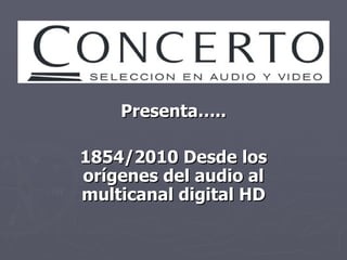Presenta….. 1854/2010 Desde los orígenes del audio al multicanal digital HD 