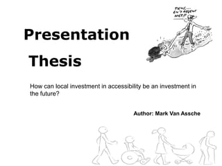 Presentation
Thesis
How can local investment in accessibility be an investment in
the future?


                                      Author: Mark Van Assche
 