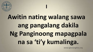 I
Awitin nating walang sawa
  ang pangalang dakila
Ng Panginoong mapagpala
  na sa ‘ti’y kumalinga.
                 www.iglesiangdios.org
 