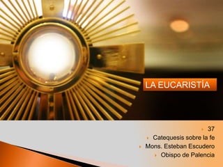  37
 Catequesis sobre la fe
 Mons. Esteban Escudero
 Obispo de Palencia
LA EUCARISTÍA
 