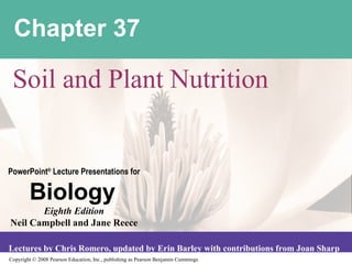 Copyright © 2008 Pearson Education, Inc., publishing as Pearson Benjamin Cummings
PowerPoint®
Lecture Presentations for
Biology
Eighth Edition
Neil Campbell and Jane Reece
Lectures by Chris Romero, updated by Erin Barley with contributions from Joan Sharp
Chapter 37
Soil and Plant Nutrition
 