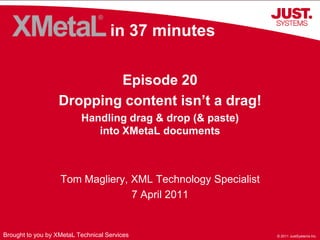 in 37 minutes Episode 20 Dropping content isn’t a drag! Handling drag & drop (& paste) into XMetaL documents Tom Magliery, XML Technology Specialist 7 April 2011 Brought to you by XMetaL Technical Services 