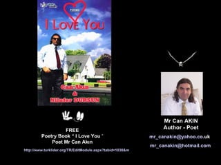 http://www.turklider.org/TR/EditModule.aspx?tabid=1038&mid=8373&ItemID=6002&ItemIndex=49   Mr Can AKIN Author - Poet mr _ canakin @ yahoo . co . uk   [email_address]   FREE Poetry Book  “  I Love You   “ Poet Mr Can Akın 