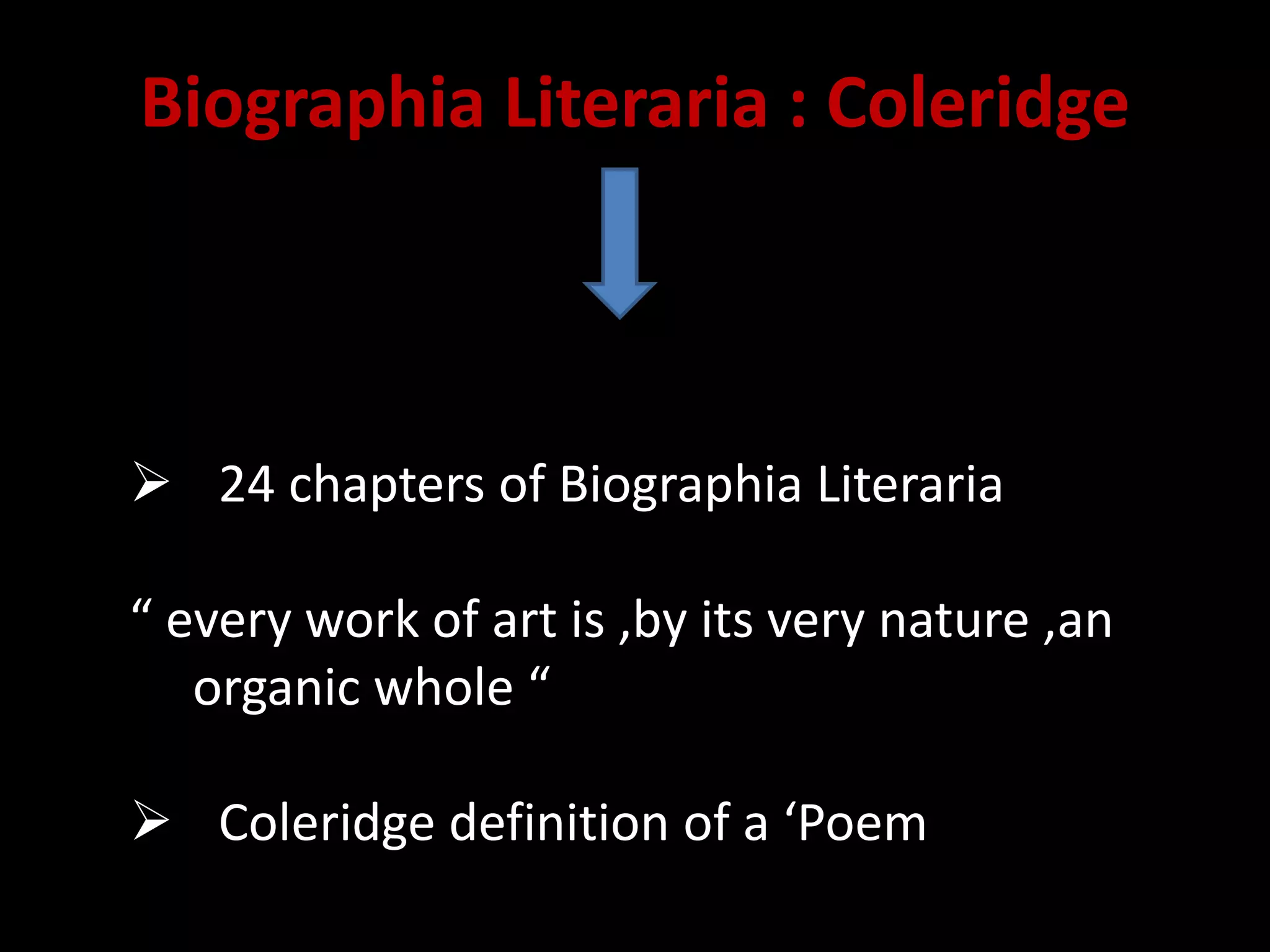 Biographia Literaria : Coleridge
24 chapters of Biographia Literaria
“ every work of art is ,by its very nature ,an
organic whole “
Coleridge definition of a ‘Poem
