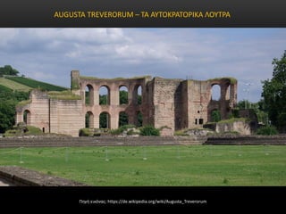 AUGUSTA TREVERORUM – ΤΑ ΑΥΤΟΚΡΑΤΟΡΙΚΑ ΛΟΥΤΡΑ
Πηγή εικόνας: https://de.wikipedia.org/wiki/Augusta_Treverorum
 