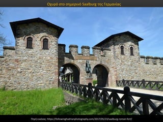 Οχυρό στο σημερινό Saalburg της Γερμανίας
Πηγή εικόνας: https://followinghadrianphotography.com/2017/05/23/saalburg-roman-fort/
 